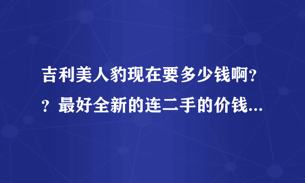 吉利美人豹现在要多少钱啊？？最好全新的连二手的价钱讲我听？？会加分的