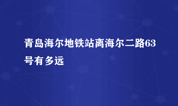 青岛海尔地铁站离海尔二路63号有多远