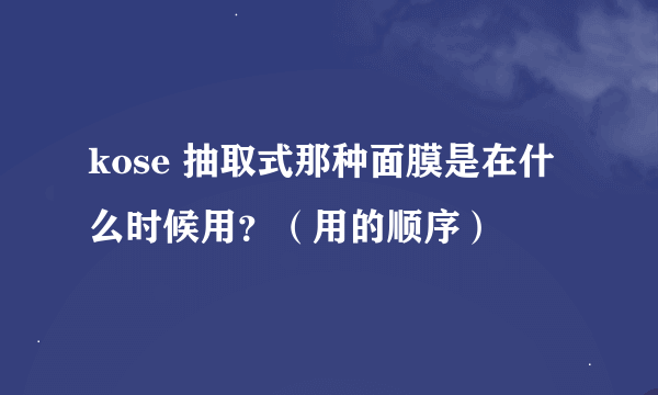 kose 抽取式那种面膜是在什么时候用？（用的顺序）