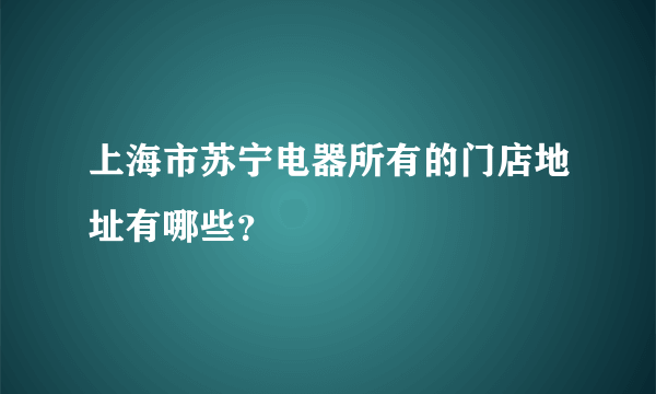 上海市苏宁电器所有的门店地址有哪些？