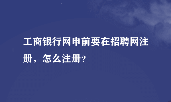 工商银行网申前要在招聘网注册，怎么注册？