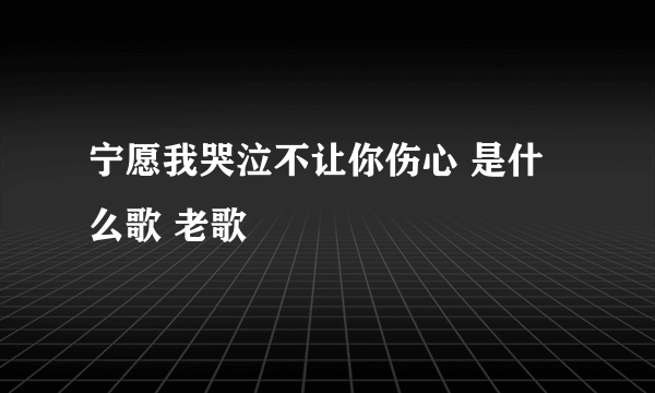 宁愿我哭泣不让你伤心 是什么歌 老歌
