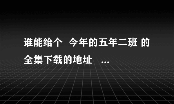 谁能给个  今年的五年二班 的全集下载的地址     一共7集