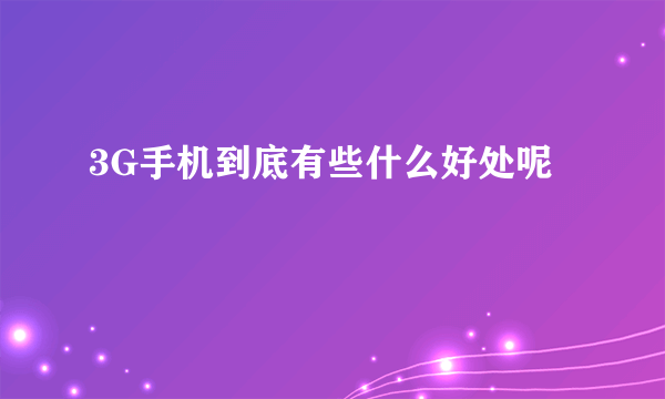 3G手机到底有些什么好处呢