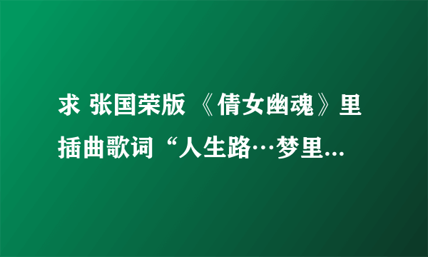 求 张国荣版 《倩女幽魂》里插曲歌词“人生路…梦里依稀…”出自哪首歌？