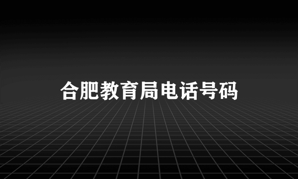 合肥教育局电话号码