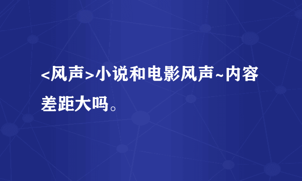 <风声>小说和电影风声~内容差距大吗。
