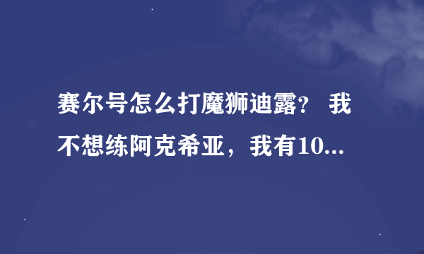 赛尔号怎么打魔狮迪露？ 我不想练阿克希亚，我有100卡鲁克斯，95丽莎布布，87闪光依莱恩，78上古炎兽，