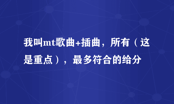 我叫mt歌曲+插曲，所有（这是重点），最多符合的给分