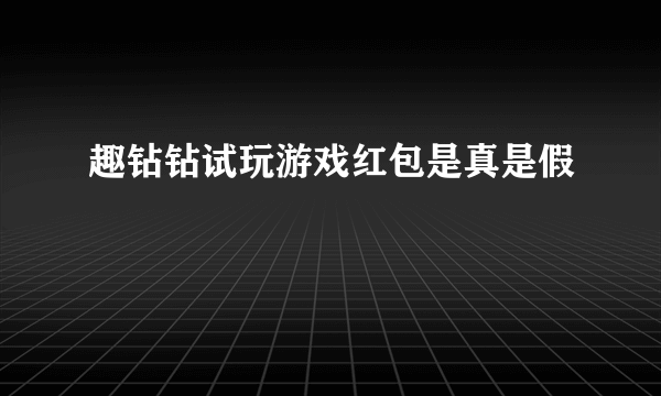 趣钻钻试玩游戏红包是真是假