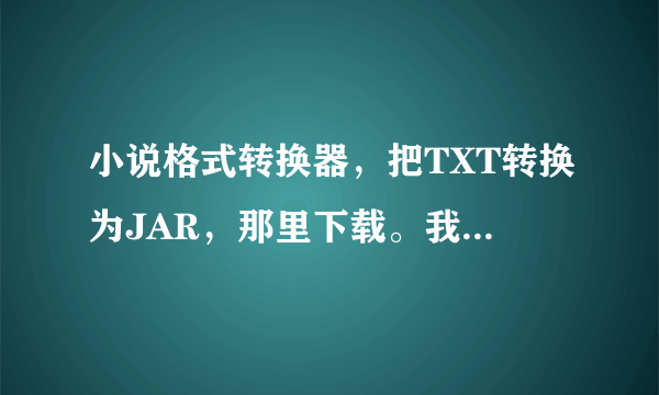 小说格式转换器，把TXT转换为JAR，那里下载。我要在电脑转换的！！