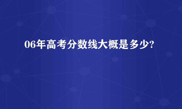 06年高考分数线大概是多少?