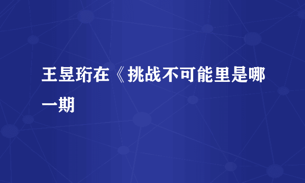 王昱珩在《挑战不可能里是哪一期