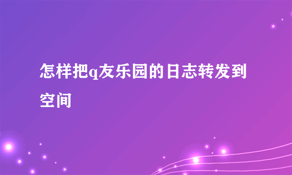 怎样把q友乐园的日志转发到空间