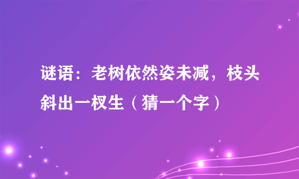 谜语：老树依然姿未减，枝头斜出一杈生（猜一个字）