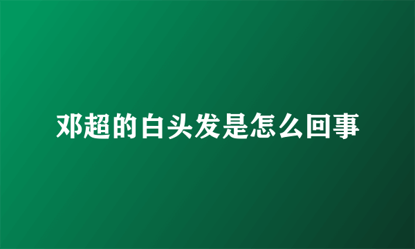 邓超的白头发是怎么回事