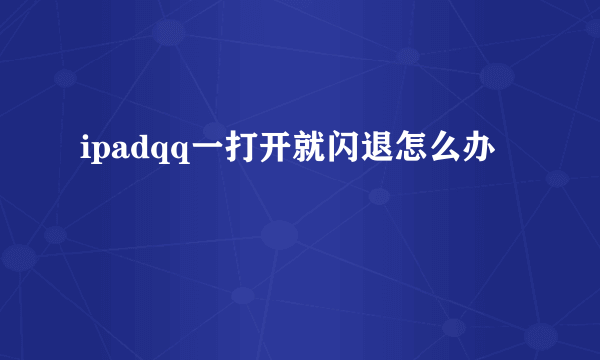 ipadqq一打开就闪退怎么办