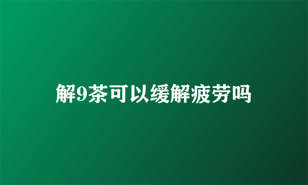 解9茶可以缓解疲劳吗