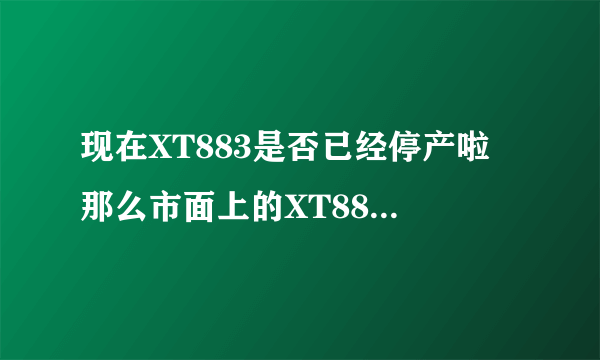 现在XT883是否已经停产啦 那么市面上的XT883不会是翻新机吧 至于电信移动联通呢不会也是翻新机吧