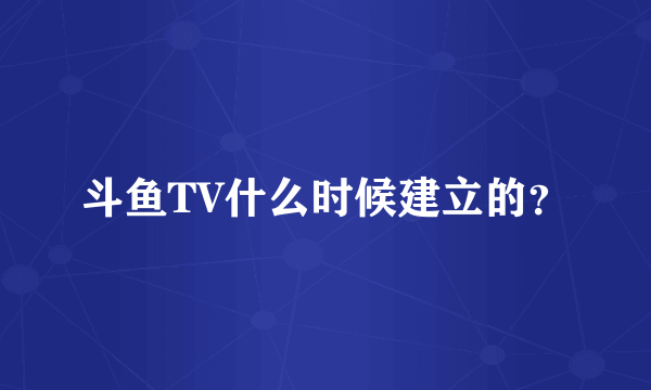 斗鱼TV什么时候建立的？