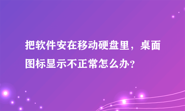 把软件安在移动硬盘里，桌面图标显示不正常怎么办？