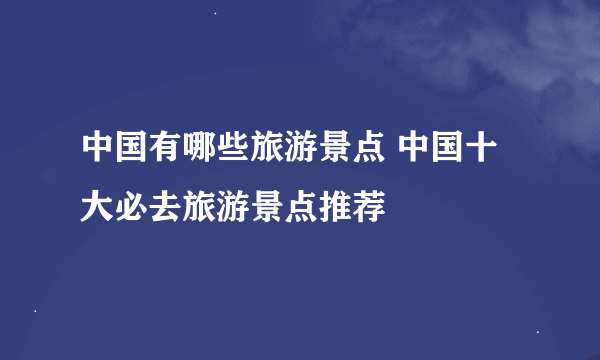 中国有哪些旅游景点 中国十大必去旅游景点推荐