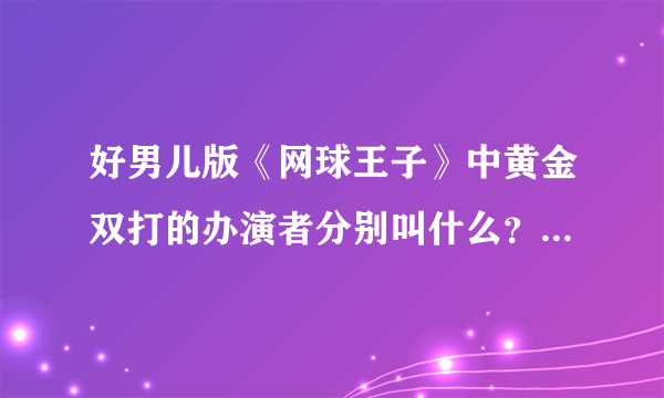 好男儿版《网球王子》中黄金双打的办演者分别叫什么？如题 谢谢了