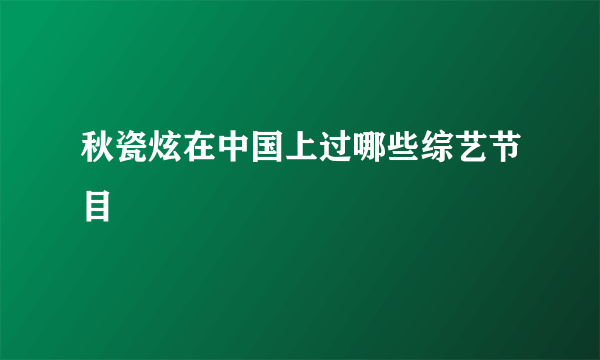 秋瓷炫在中国上过哪些综艺节目