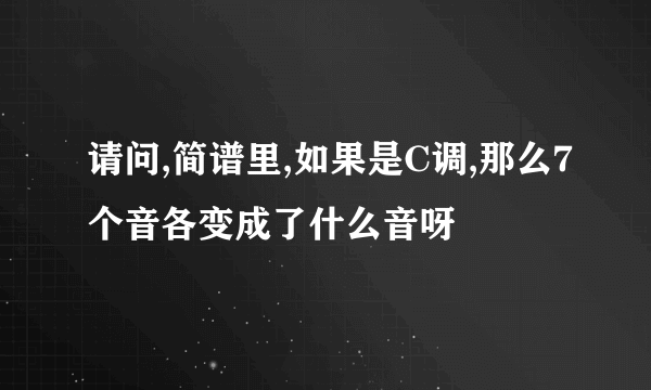 请问,简谱里,如果是C调,那么7个音各变成了什么音呀