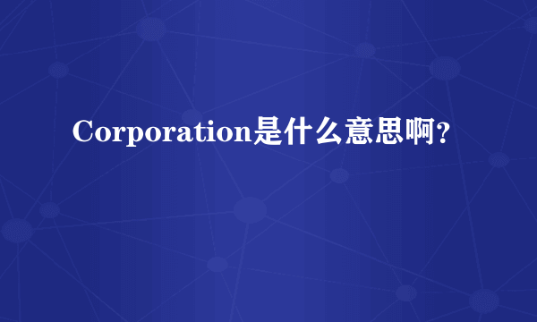 Corporation是什么意思啊？