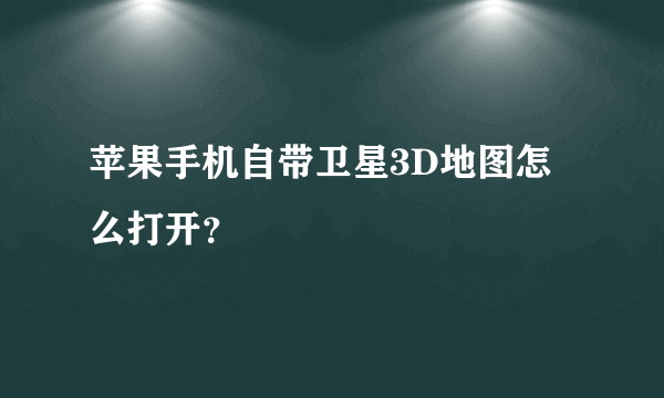 苹果手机自带卫星3D地图怎么打开？