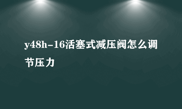 y48h-16活塞式减压阀怎么调节压力
