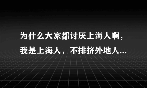 为什么大家都讨厌上海人啊，我是上海人，不排挤外地人的，可是到处是骂上海人的，一骂就是骂所有上海人