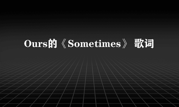 Ours的《Sometimes》 歌词