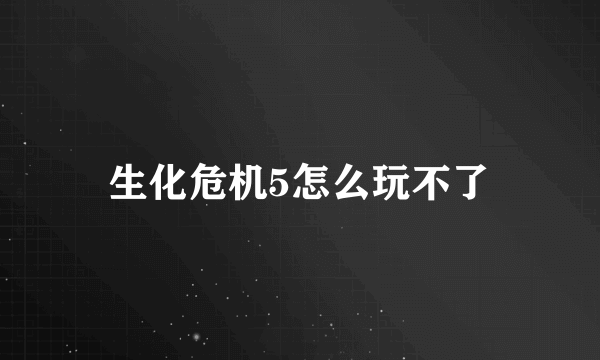 生化危机5怎么玩不了