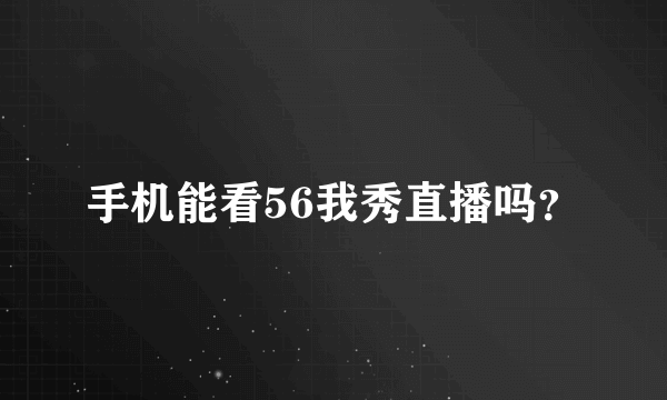 手机能看56我秀直播吗？