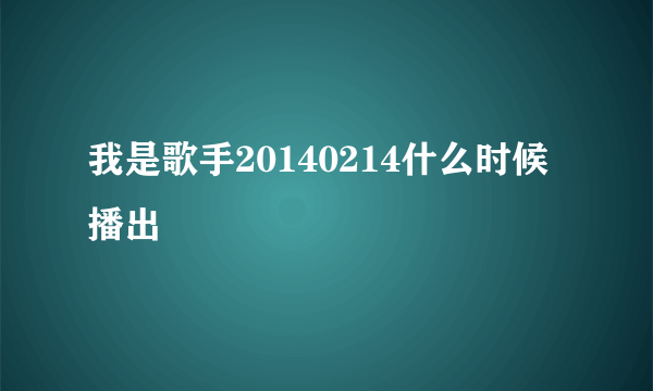 我是歌手20140214什么时候播出