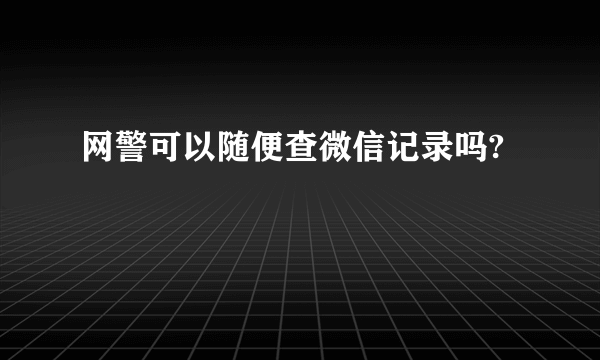 网警可以随便查微信记录吗?