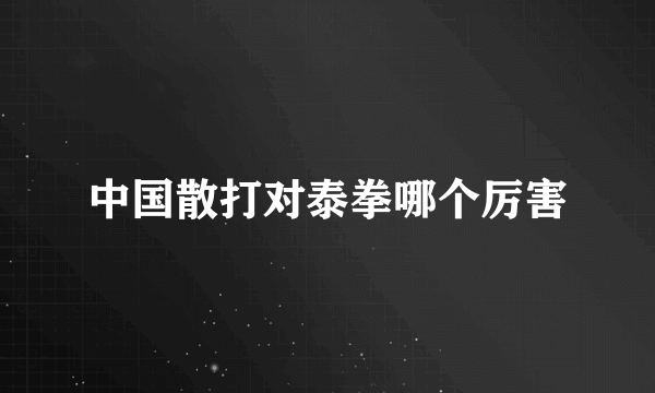 中国散打对泰拳哪个厉害