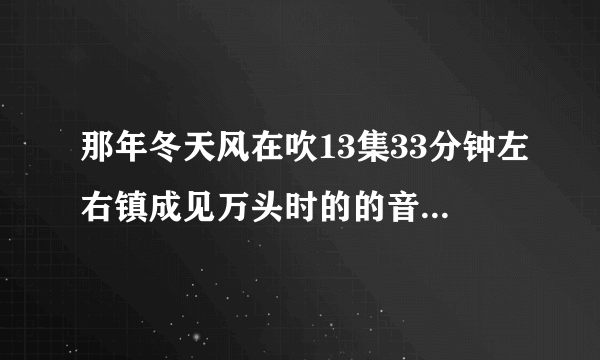 那年冬天风在吹13集33分钟左右镇成见万头时的的音乐是那首歌？