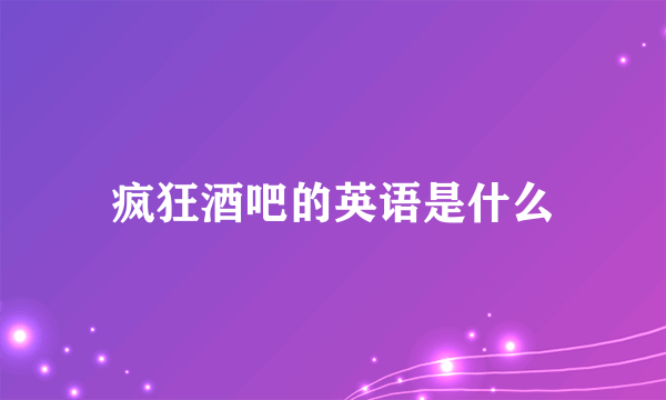 疯狂酒吧的英语是什么