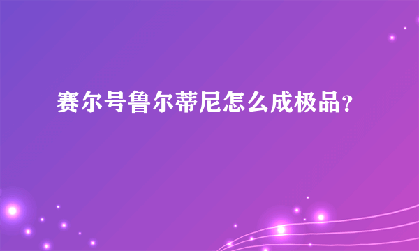 赛尔号鲁尔蒂尼怎么成极品？