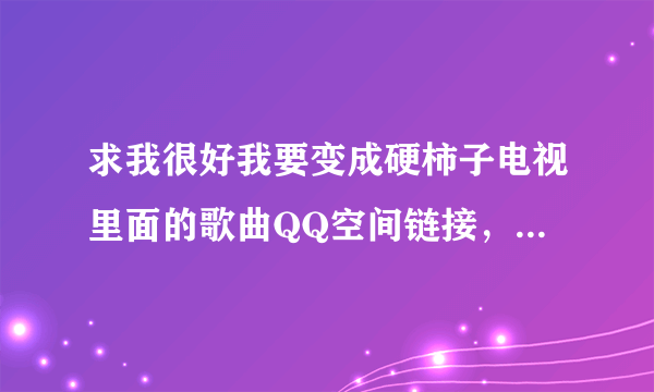 求我很好我要变成硬柿子电视里面的歌曲QQ空间链接，能用的！