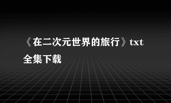《在二次元世界的旅行》txt全集下载