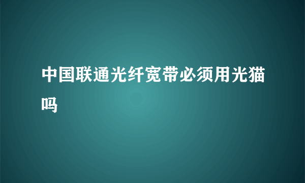 中国联通光纤宽带必须用光猫吗
