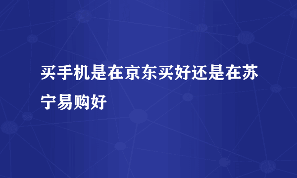 买手机是在京东买好还是在苏宁易购好