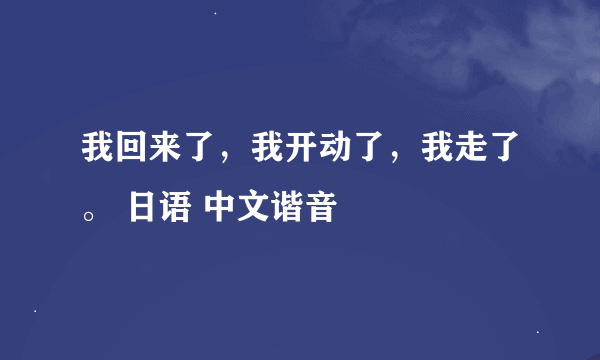我回来了，我开动了，我走了。 日语 中文谐音