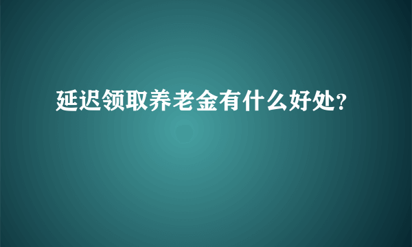 延迟领取养老金有什么好处？
