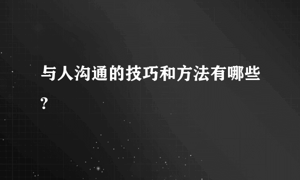 与人沟通的技巧和方法有哪些?
