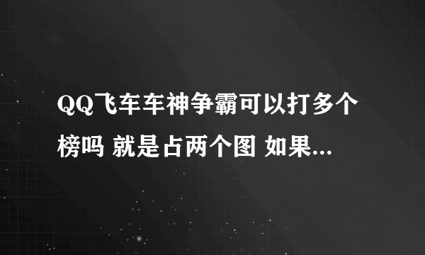 QQ飞车车神争霸可以打多个榜吗 就是占两个图 如果不可以那么可以换图吗